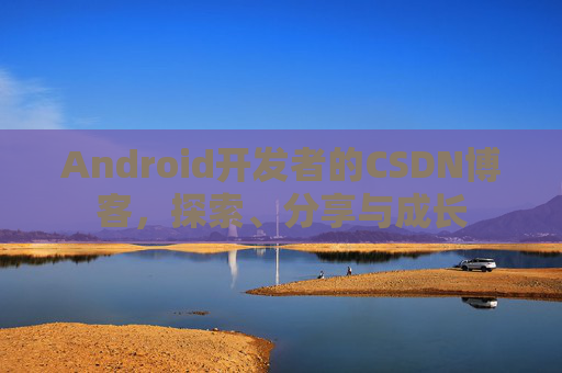 Android开发者的CSDN博客，探索、分享与成长